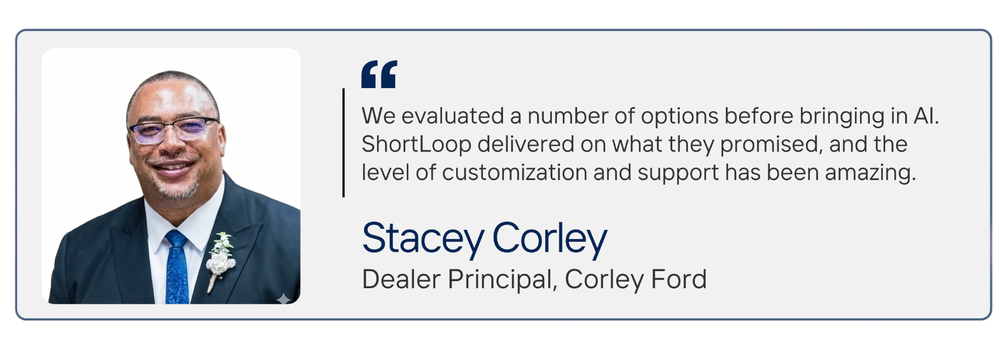 Stacey Corey, Dealer Principal: We evaluated a number of options before bringing in AI. ShortLoop delivered on what they promised, and the level of customization and support has been amazing.